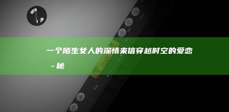 一个陌生女人的深情来信：穿越时空的爱恋揭秘